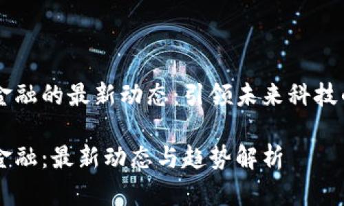 区块链与金融的最新动态：引领未来科技的金融变革

区块链与金融：最新动态与趋势解析