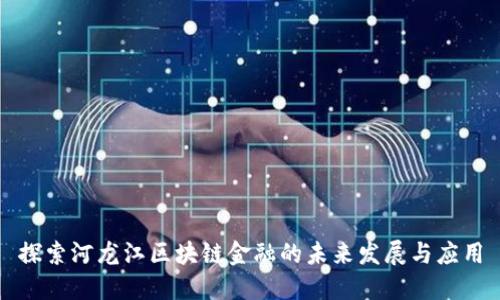 探索河龙江区块链金融的未来发展与应用