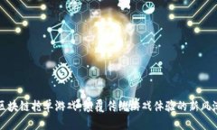 区块链抢单游戏：颠覆传统游戏体验的新风潮