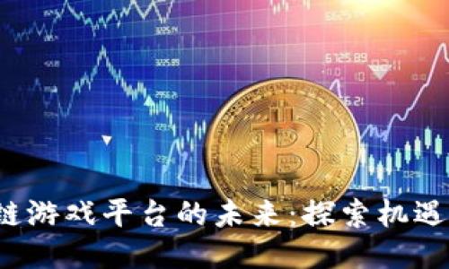  区块链游戏平台的未来：探索机遇与挑战