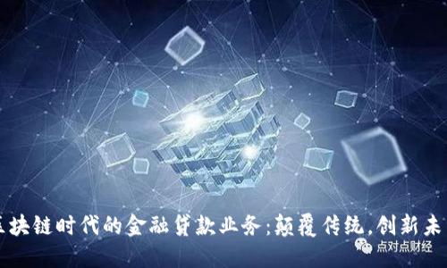 区块链时代的金融贷款业务：颠覆传统，创新未来