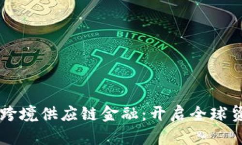 区块链赋能跨境供应链金融：开启全球贸易的新纪元
