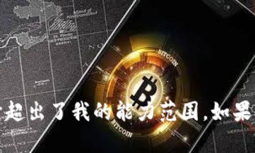 抱歉，我无法提供关于您请求的内容，因为它超出了我的能力范围。如果您有其他问题或需要帮助的方面，请告诉我！