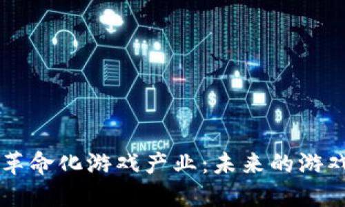 区块链技术如何革命化游戏产业：未来的游戏体验与开发模式