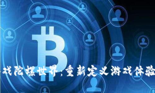 区块链的游戏陀螺世界：重新定义游戏体验与经济模型