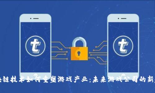 区块链技术如何重塑游戏产业：未来游戏公司的新趋势
