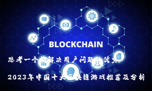 思考一个能解决用户问题的优秀

2023年中国十大区块链游戏推荐及分析